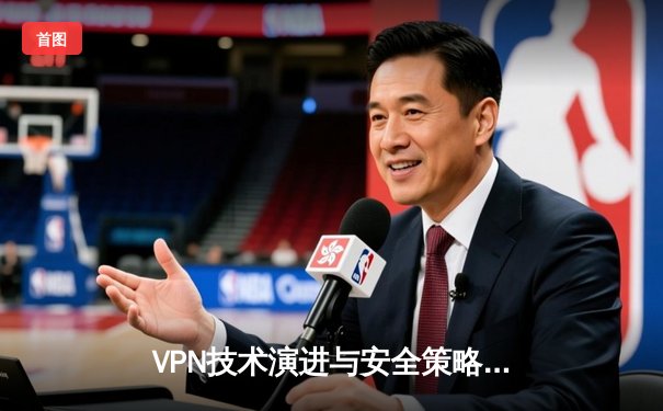 VPN技术演进与安全策略解析：从加密协议到隐私保护新趋势