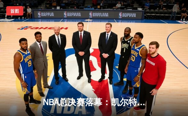 NBA总决赛落幕：凯尔特人逆转勇士夺冠，塔图姆荣膺FMVP