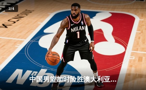 中国男篮加时险胜澳大利亚 周琦28+15献关键封盖 - 2