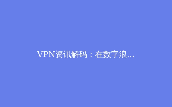 VPN资讯解码：在数字浪潮中守护你的隐私与自由 - 4