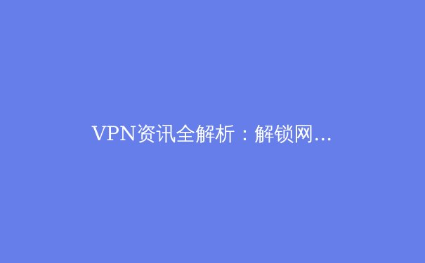 VPN资讯全解析：解锁网络自由与数据安全的必备指南 - 4