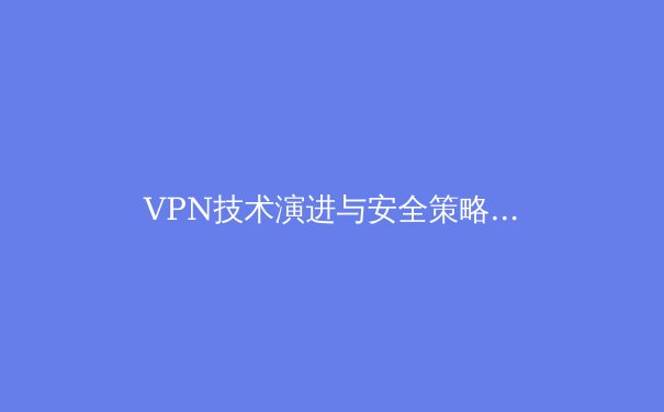 VPN技术演进与安全策略：数字化时代的隐私守护之道 - 4