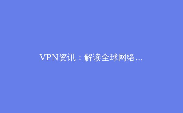 VPN资讯：解读全球网络自由与安全的新趋势 - 3