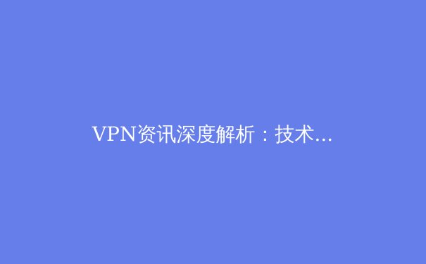 VPN资讯深度解析：技术演进、行业趋势与未来展望 - 2