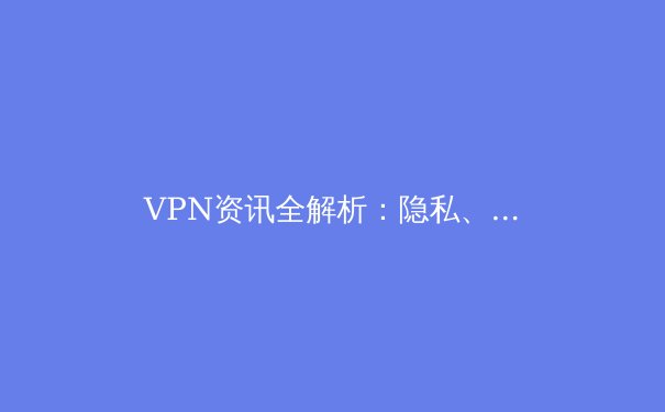 VPN资讯全解析：隐私、安全与网络自由的深度指南 - 3