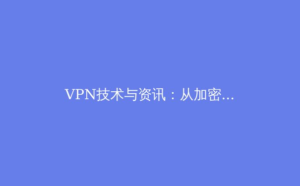 VPN技术与资讯：从加密协议演进到全球网络自由的前沿洞察 - 2