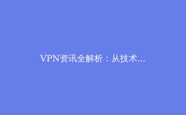 VPN资讯全解析：从技术原理到应用场景，解锁安全高效的数字通行证