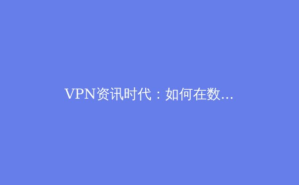 VPN资讯时代：如何在数字洪流中守护你的隐私与自由