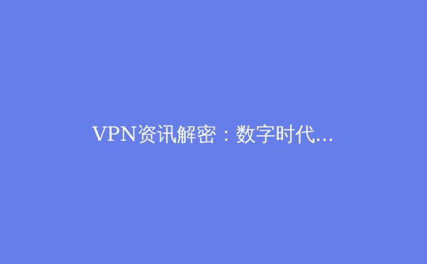 VPN资讯解密：数字时代下的网络安全与隐私保护全解析 - 2