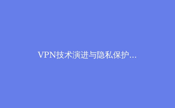 VPN技术演进与隐私保护：从加密隧道到零信任架构的深度解析 - 3