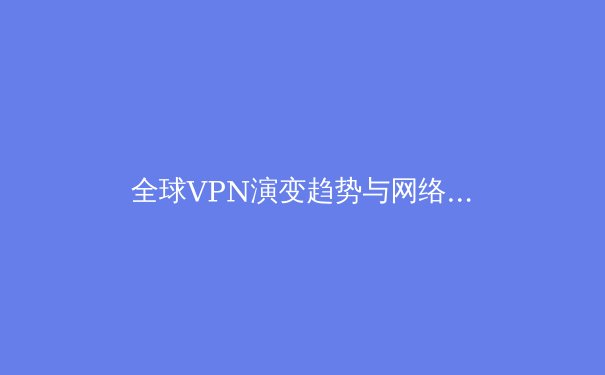 全球VPN演变趋势与网络安全前沿：2024年数字隐私保护新洞察 - 2