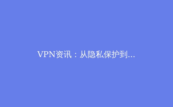 VPN资讯：从隐私保护到网络自由，2024年你必须了解的五大趋势与深层解析 - 4
