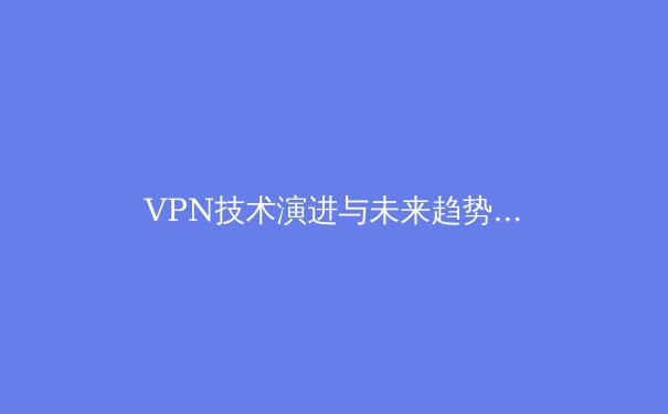 VPN技术演进与未来趋势：解锁数字世界的安全密钥 - 4