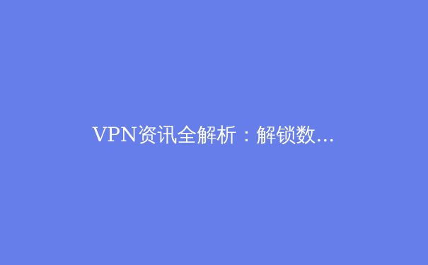 VPN资讯全解析：解锁数字自由与守护网络安全的关键 - 3