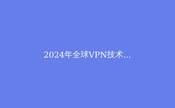 2024年全球VPN技术趋势解析：从安全协议到智能路由的全面进化 - 3