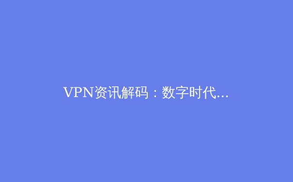 VPN资讯解码：数字时代的隐私盾牌与网络自由密钥
