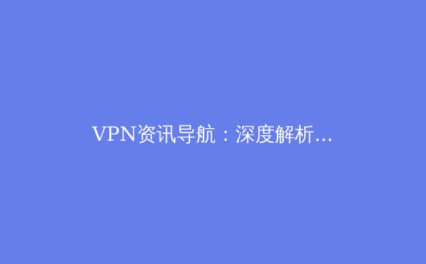 VPN资讯导航：深度解析全球连接趋势与安全上网的未来 - 4