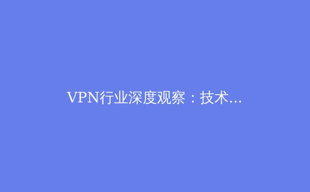 VPN行业深度观察：技术演进、隐私博弈与未来趋势