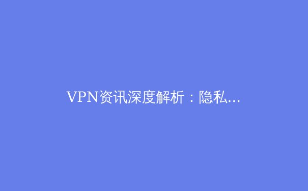 VPN资讯深度解析：隐私、安全与网络自由的三重奏 - 4
