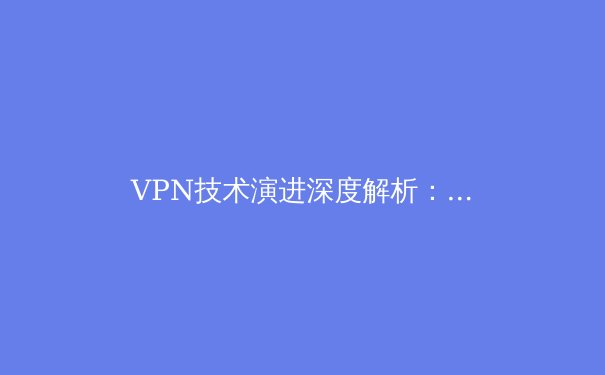 VPN技术演进深度解析：从加密隧道到智能边缘，如何选择未来三年的数字护盾？ - 4