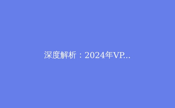 深度解析：2024年VPN技术趋势与信息安全新挑战 - 3