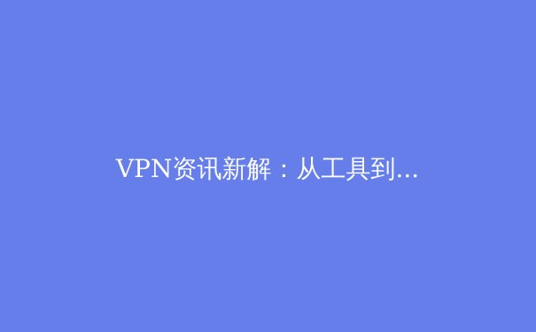 VPN资讯新解：从工具到战略——深度剖析全球数字时代的安全与自由连接 - 4